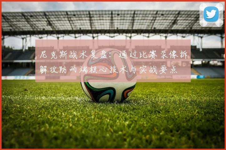 尼克斯战术复盘:通过比赛录像拆解攻防两端核心技术与实战要点