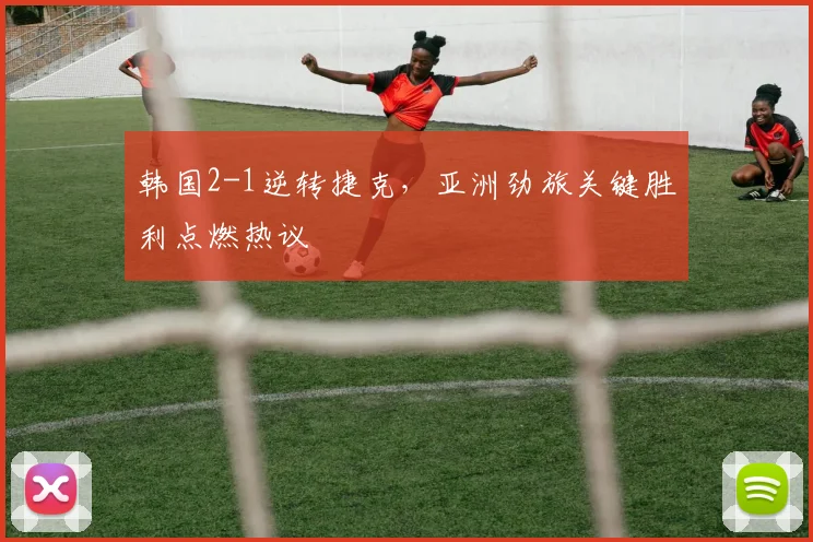 韩国2-1逆转捷克，亚洲劲旅关键胜利点燃热议