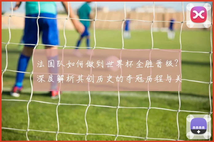 法国队如何做到世界杯全胜晋级?深度解析其创历史的夺冠历程与关键战役