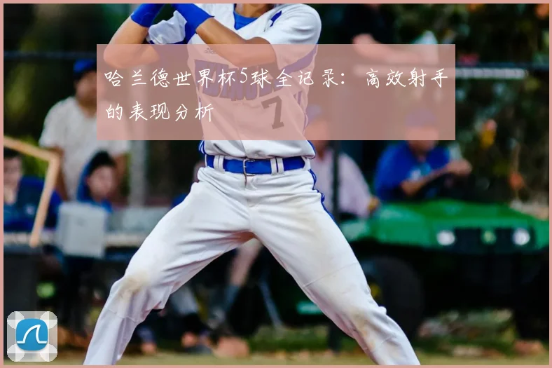 哈兰德世界杯5球全记录：高效射手的表现分析