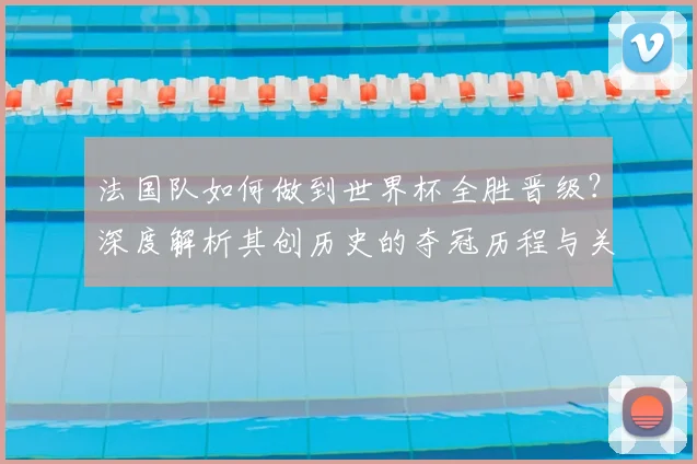 法国队如何做到世界杯全胜晋级?深度解析其创历史的夺冠历程与关键战役
