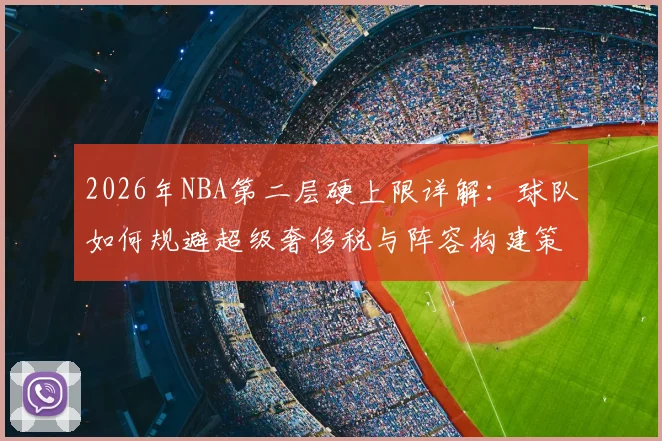 2026年NBA第二层硬上限详解:球队如何规避超级奢侈税与阵容构建策略