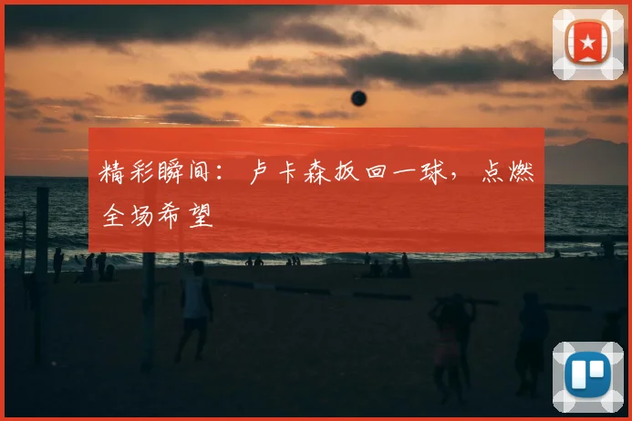 精彩瞬间：卢卡森扳回一球，点燃全场希望