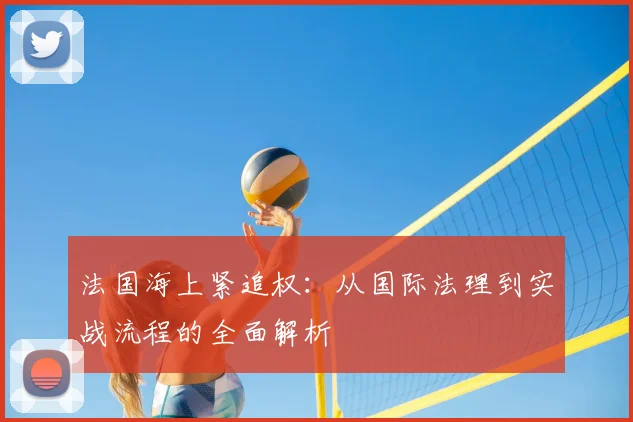 法国海上紧追权:从国际法理到实战流程的全面解析