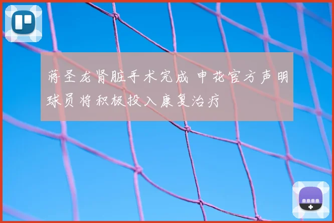 蒋圣龙肾脏手术完成 申花官方声明球员将积极投入康复治疗