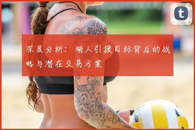 深度分析：湖人引援目标背后的战略与潜在交易方案