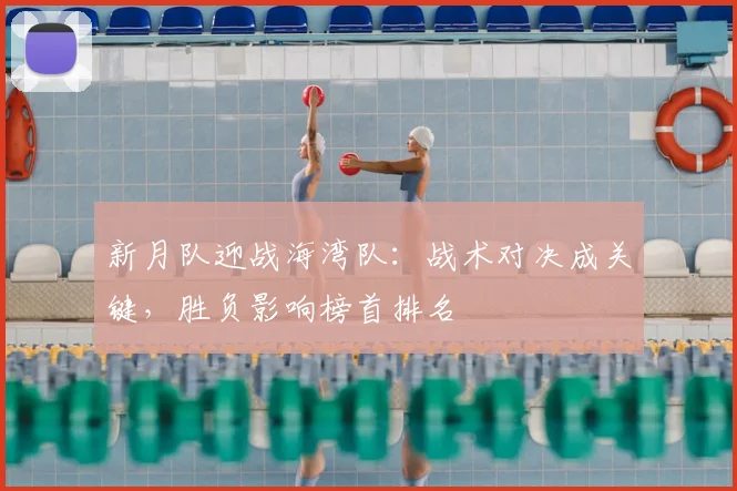 新月队迎战海湾队：战术对决成关键，胜负影响榜首排名