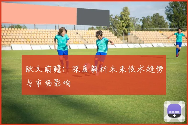 欧文前瞻:深度解析未来技术趋势与市场影响