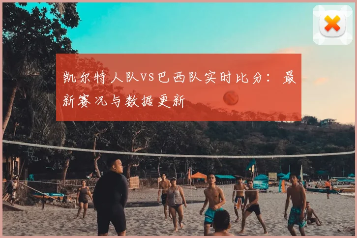凯尔特人队vs巴西队实时比分:最新赛况与数据更新