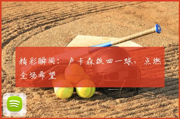 精彩瞬间:卢卡森扳回一球,点燃全场希望
