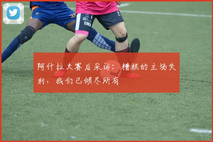 阿什拉夫赛后采访:糟糕的主场失利,我们已倾尽所有