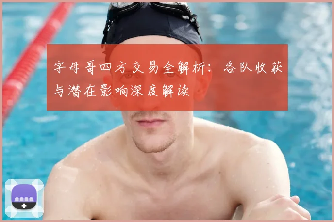 字母哥四方交易全解析：各队收获与潜在影响深度解读