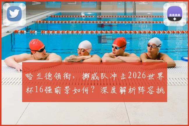 哈兰德领衔，挪威队冲击2026世界杯16强前景如何？深度解析阵容挑战与机遇