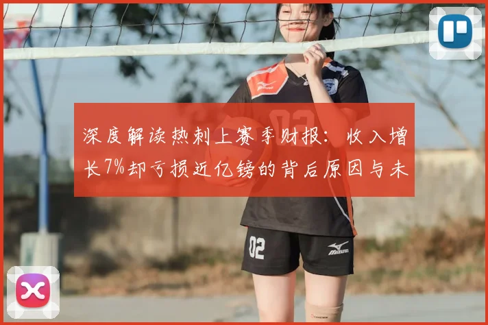 深度解读热刺上赛季财报：收入增长7%却亏损近亿镑的背后原因与未来影响